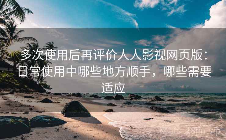 多次使用后再评价人人影视网页版:日常使用中哪些地方顺手,哪些需要适应-第1张图片 多次使用后再评价人人影视网页版:日常使用中哪些地方顺手,哪些需要适应-第1张图片