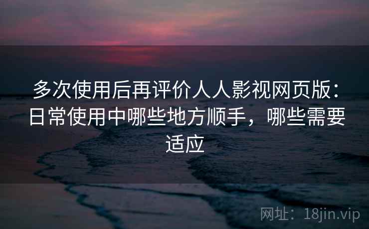 多次使用后再评价人人影视网页版:日常使用中哪些地方顺手,哪些需要适应-第2张图片 多次使用后再评价人人影视网页版:日常使用中哪些地方顺手,哪些需要适应-第2张图片