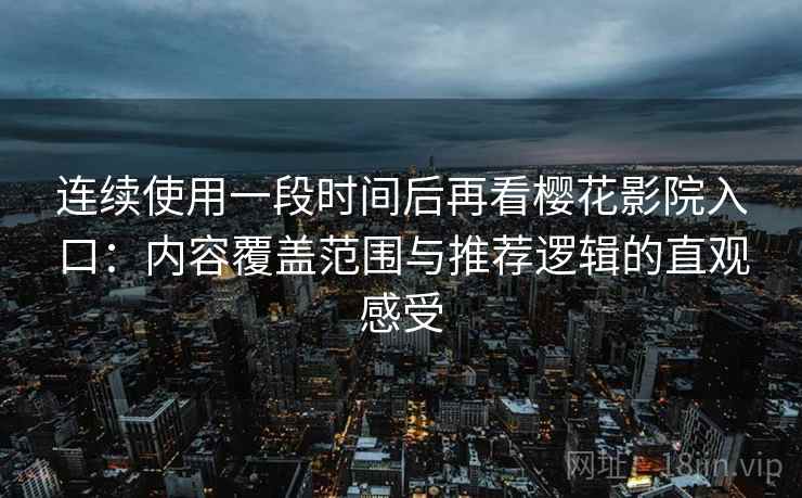 连续使用一段时间后再看樱花影院入口：内容覆盖范围与推荐逻辑的直观感受-第1张图片