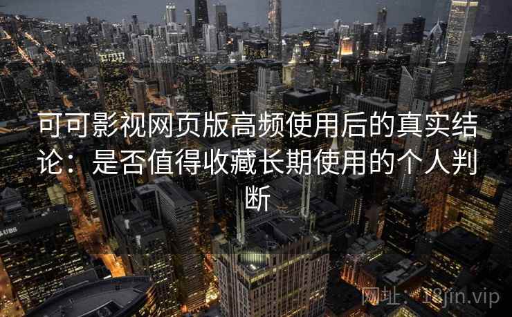 可可影视网页版高频使用后的真实结论：是否值得收藏长期使用的个人判断-第1张图片