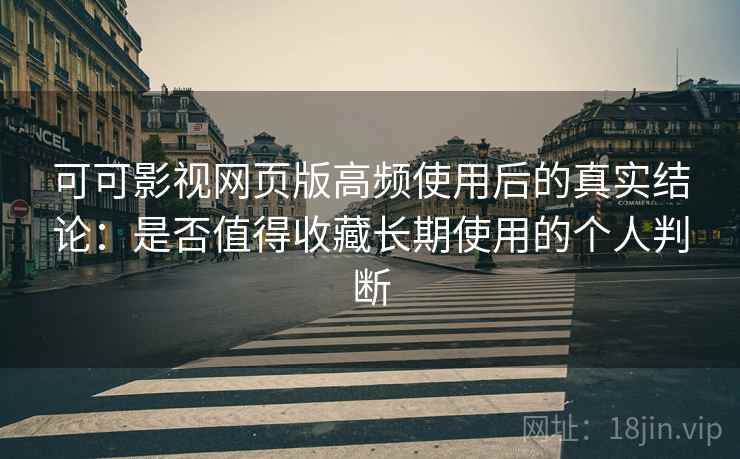 可可影视网页版高频使用后的真实结论：是否值得收藏长期使用的个人判断-第2张图片