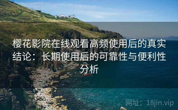 樱花影院在线观看高频使用后的真实结论:长期使用后的可靠性与便利性分析-第1张图片 樱花影院在线观看高频使用后的真实结论:长期使用后的可靠性与便利性分析-第1张图片