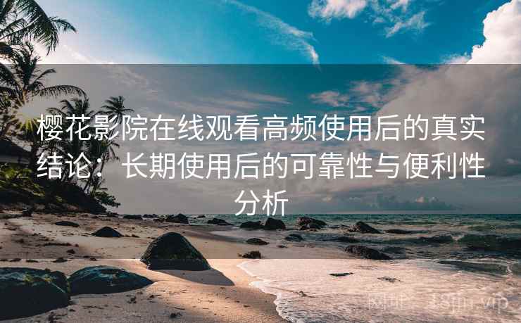 樱花影院在线观看高频使用后的真实结论:长期使用后的可靠性与便利性分析-第2张图片 樱花影院在线观看高频使用后的真实结论:长期使用后的可靠性与便利性分析-第2张图片
