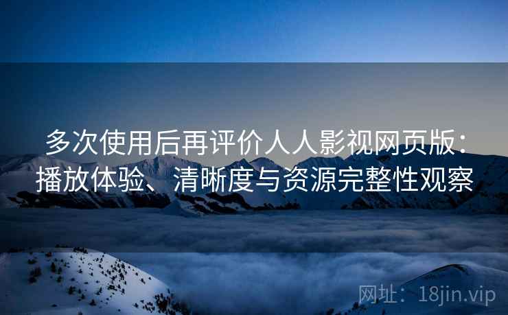 多次使用后再评价人人影视网页版:播放体验、清晰度与资源完整性观察-第2张图片 多次使用后再评价人人影视网页版:播放体验、清晰度与资源完整性观察-第2张图片