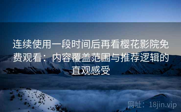 连续使用一段时间后再看樱花影院免费观看：内容覆盖范围与推荐逻辑的直观感受-第1张图片