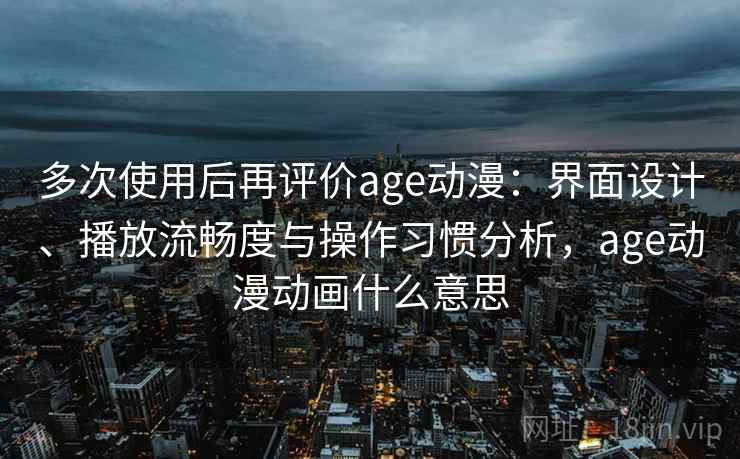 多次使用后再评价age动漫：界面设计、播放流畅度与操作习惯分析，age动漫动画什么意思-第1张图片
