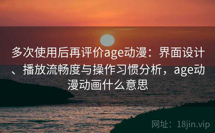 多次使用后再评价age动漫：界面设计、播放流畅度与操作习惯分析，age动漫动画什么意思-第2张图片