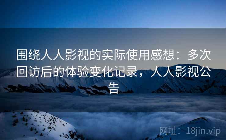 围绕人人影视的实际使用感想:多次回访后的体验变化记录,人人影视公告-第1张图片 围绕人人影视的实际使用感想:多次回访后的体验变化记录,人人影视公告-第1张图片