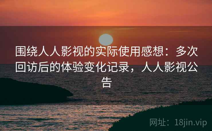 围绕人人影视的实际使用感想:多次回访后的体验变化记录,人人影视公告-第2张图片 围绕人人影视的实际使用感想:多次回访后的体验变化记录,人人影视公告-第2张图片