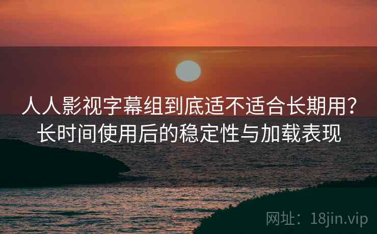 人人影视字幕组到底适不适合长期用?长时间使用后的稳定性与加载表现-第1张图片 人人影视字幕组到底适不适合长期用?长时间使用后的稳定性与加载表现-第1张图片
