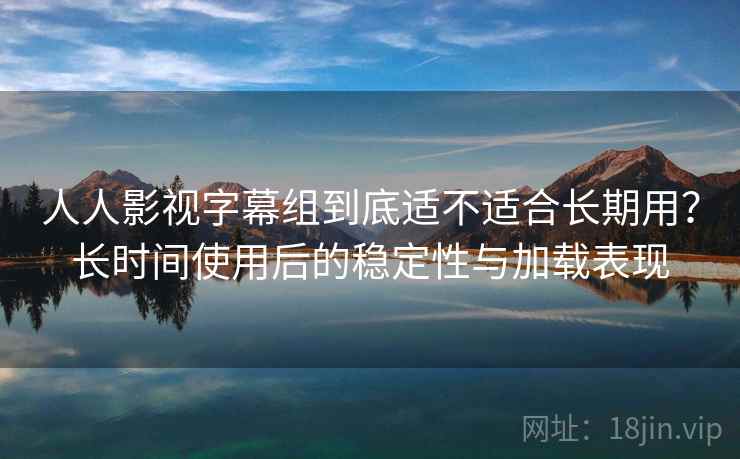 人人影视字幕组到底适不适合长期用?长时间使用后的稳定性与加载表现-第2张图片 人人影视字幕组到底适不适合长期用?长时间使用后的稳定性与加载表现-第2张图片