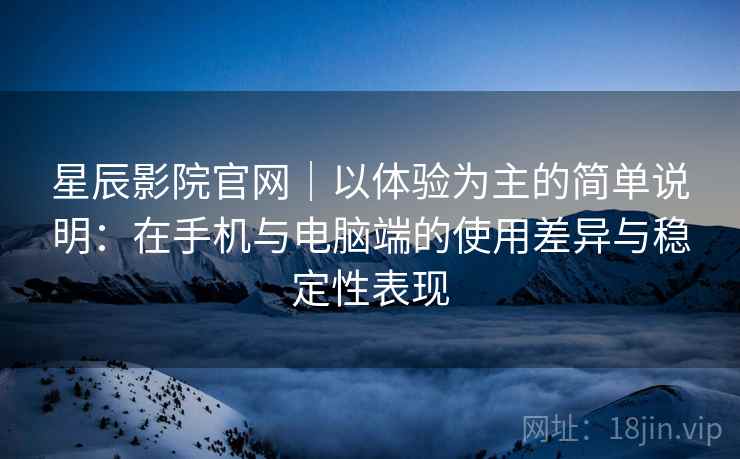 星辰影院官网｜以体验为主的简单说明：在手机与电脑端的使用差异与稳定性表现-第1张图片
