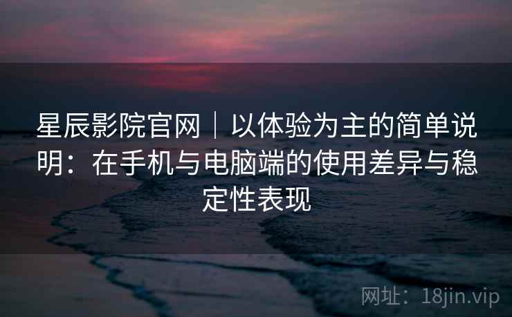 星辰影院官网｜以体验为主的简单说明：在手机与电脑端的使用差异与稳定性表现-第2张图片