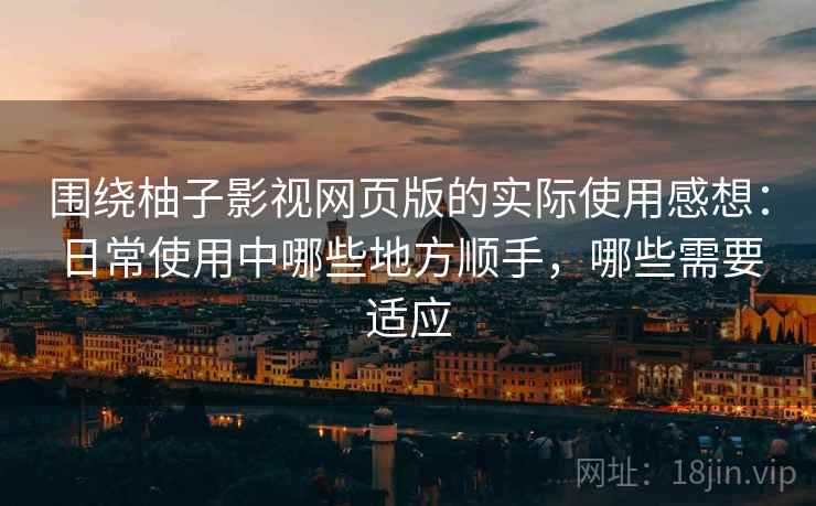 围绕柚子影视网页版的实际使用感想：日常使用中哪些地方顺手，哪些需要适应-第2张图片
