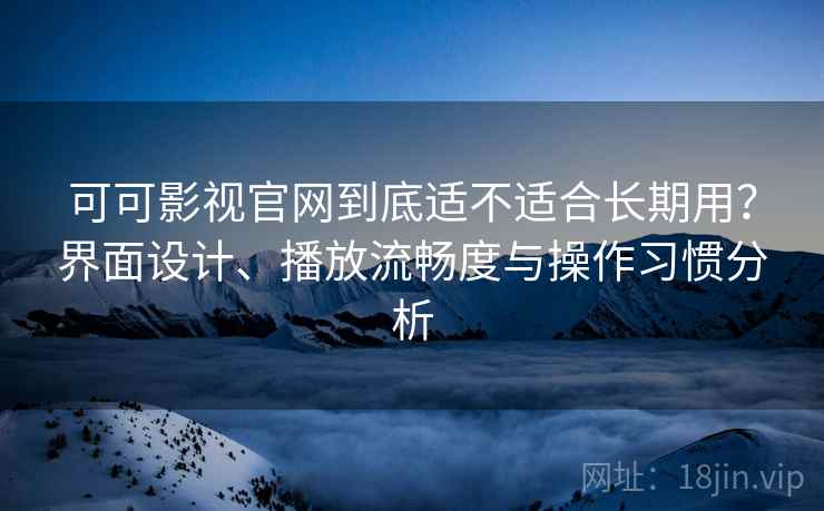 可可影视官网到底适不适合长期用？界面设计、播放流畅度与操作习惯分析-第1张图片