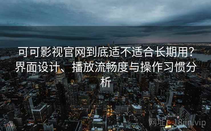 可可影视官网到底适不适合长期用？界面设计、播放流畅度与操作习惯分析-第2张图片