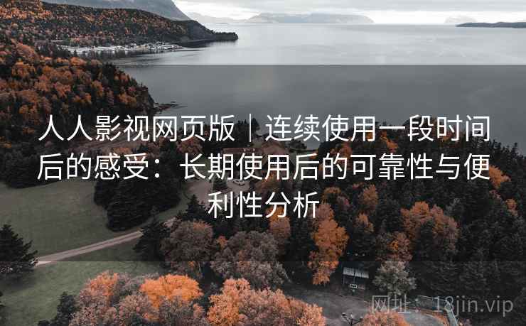 人人影视网页版|连续使用一段时间后的感受:长期使用后的可靠性与便利性分析-第1张图片 人人影视网页版|连续使用一段时间后的感受:长期使用后的可靠性与便利性分析-第1张图片