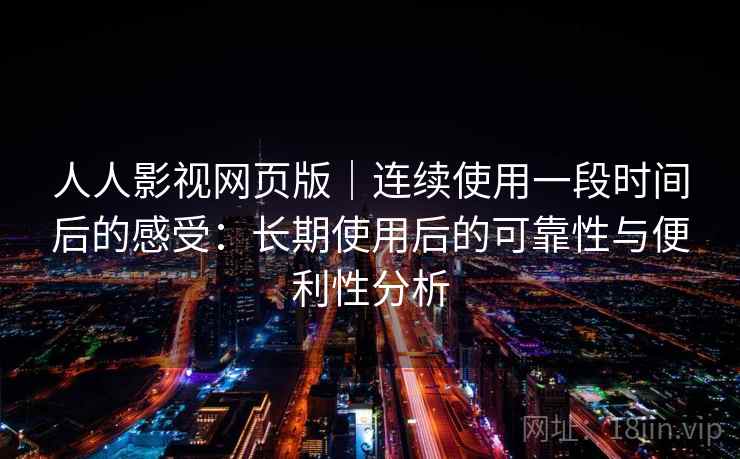 人人影视网页版|连续使用一段时间后的感受:长期使用后的可靠性与便利性分析-第2张图片 人人影视网页版|连续使用一段时间后的感受:长期使用后的可靠性与便利性分析-第2张图片