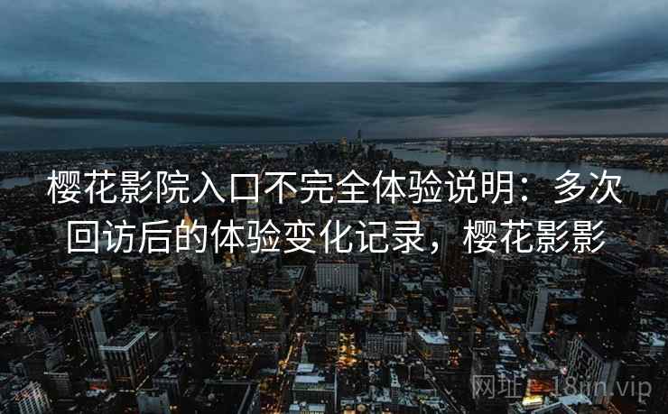 樱花影院入口不完全体验说明：多次回访后的体验变化记录，樱花影影-第2张图片
