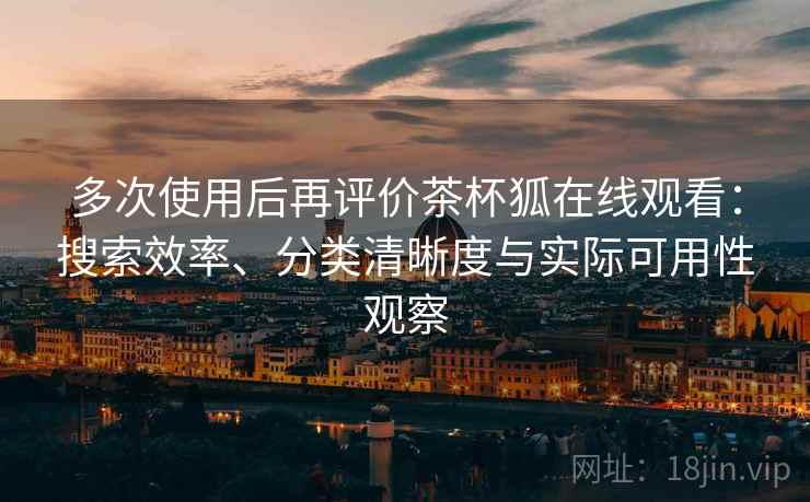 多次使用后再评价茶杯狐在线观看:搜索效率、分类清晰度与实际可用性观察-第1张图片 多次使用后再评价茶杯狐在线观看:搜索效率、分类清晰度与实际可用性观察-第1张图片
