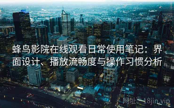 蜂鸟影院在线观看日常使用笔记：界面设计、播放流畅度与操作习惯分析-第1张图片