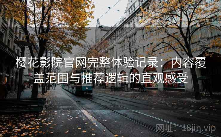樱花影院官网完整体验记录：内容覆盖范围与推荐逻辑的直观感受-第2张图片