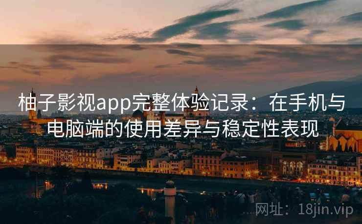 柚子影视app完整体验记录：在手机与电脑端的使用差异与稳定性表现-第1张图片