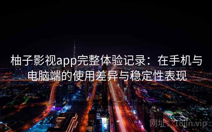 柚子影视app完整体验记录：在手机与电脑端的使用差异与稳定性表现-第2张图片