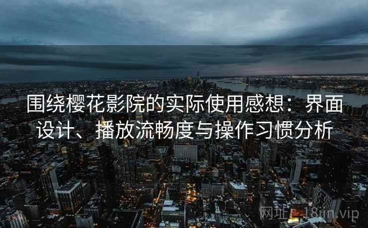 围绕樱花影院的实际使用感想：界面设计、播放流畅度与操作习惯分析-第1张图片