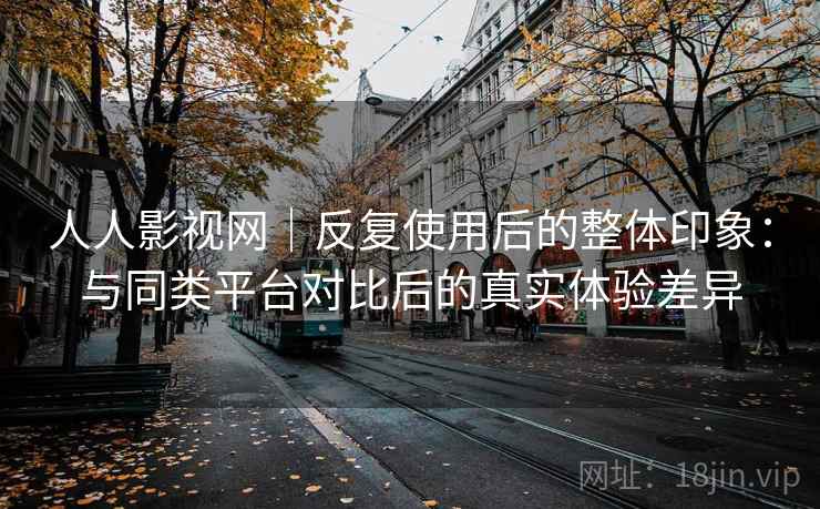 人人影视网｜反复使用后的整体印象：与同类平台对比后的真实体验差异-第2张图片