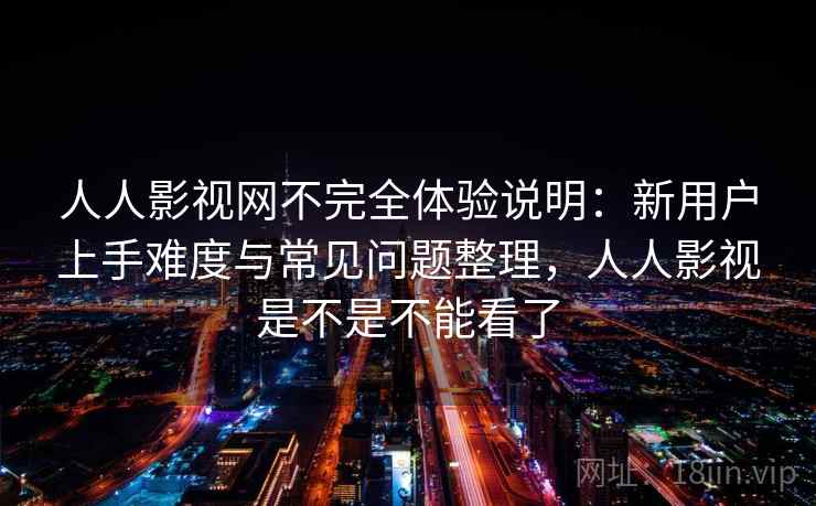 人人影视网不完全体验说明：新用户上手难度与常见问题整理，人人影视是不是不能看了-第2张图片