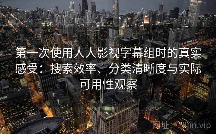 第一次使用人人影视字幕组时的真实感受:搜索效率、分类清晰度与实际可用性观察-第2张图片 第一次使用人人影视字幕组时的真实感受:搜索效率、分类清晰度与实际可用性观察-第2张图片