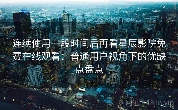 连续使用一段时间后再看星辰影院免费在线观看：普通用户视角下的优缺点盘点-第1张图片
