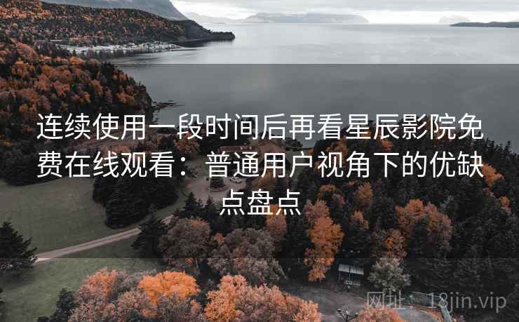连续使用一段时间后再看星辰影院免费在线观看：普通用户视角下的优缺点盘点-第2张图片