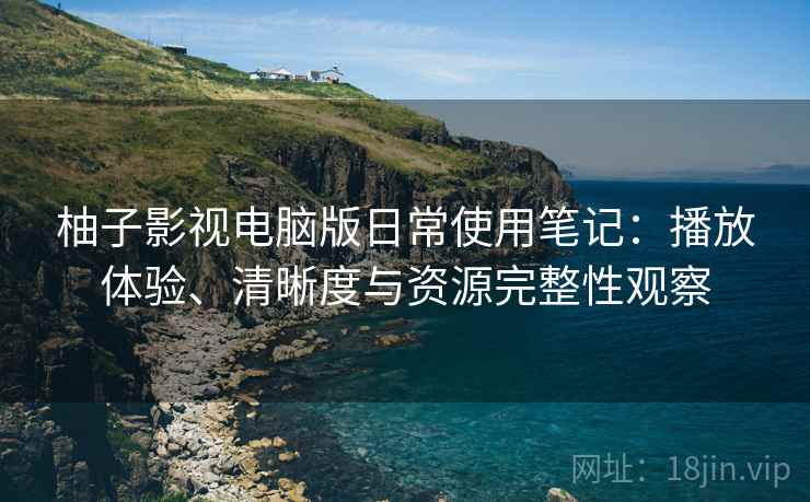 柚子影视电脑版日常使用笔记：播放体验、清晰度与资源完整性观察-第2张图片