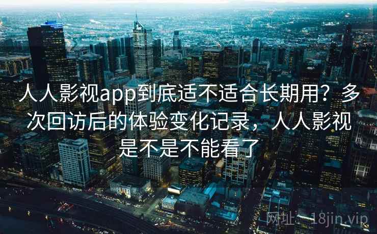 人人影视app到底适不适合长期用？多次回访后的体验变化记录，人人影视是不是不能看了-第2张图片