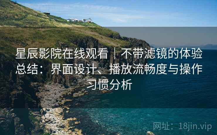 星辰影院在线观看｜不带滤镜的体验总结：界面设计、播放流畅度与操作习惯分析-第2张图片