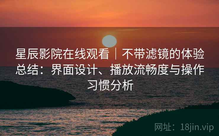 星辰影院在线观看｜不带滤镜的体验总结：界面设计、播放流畅度与操作习惯分析-第1张图片