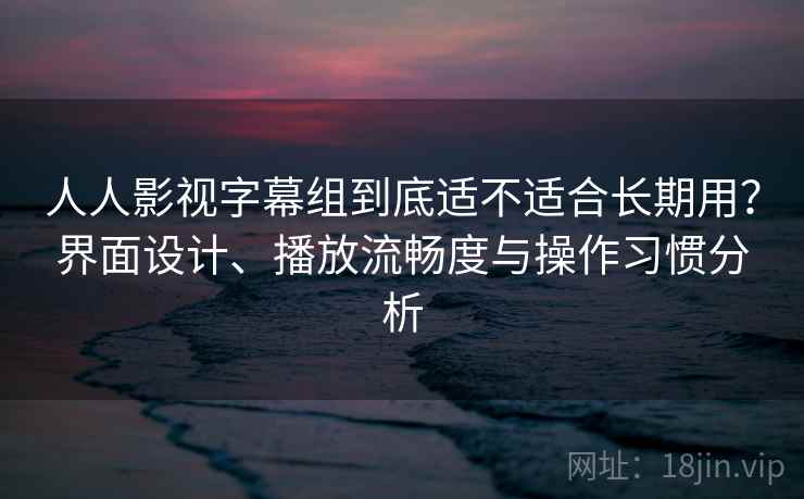 人人影视字幕组到底适不适合长期用？界面设计、播放流畅度与操作习惯分析-第2张图片
