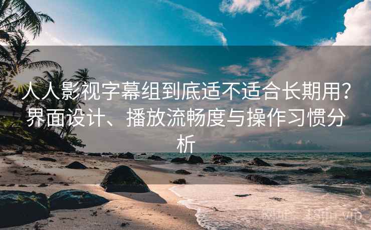 人人影视字幕组到底适不适合长期用？界面设计、播放流畅度与操作习惯分析-第1张图片