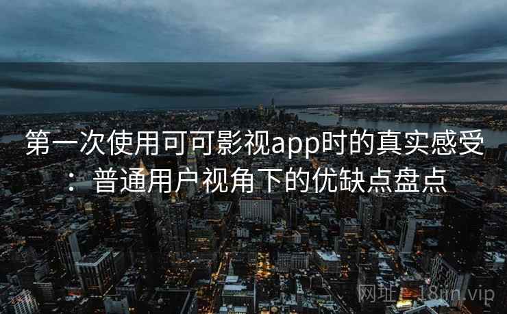第一次使用可可影视app时的真实感受：普通用户视角下的优缺点盘点-第2张图片