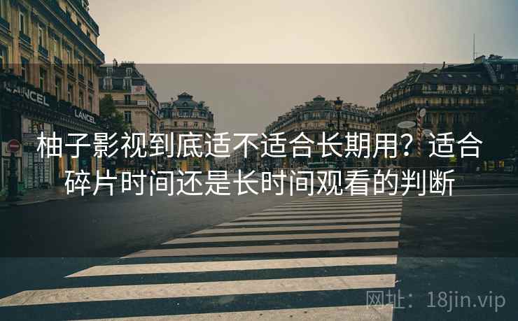 柚子影视到底适不适合长期用？适合碎片时间还是长时间观看的判断-第1张图片