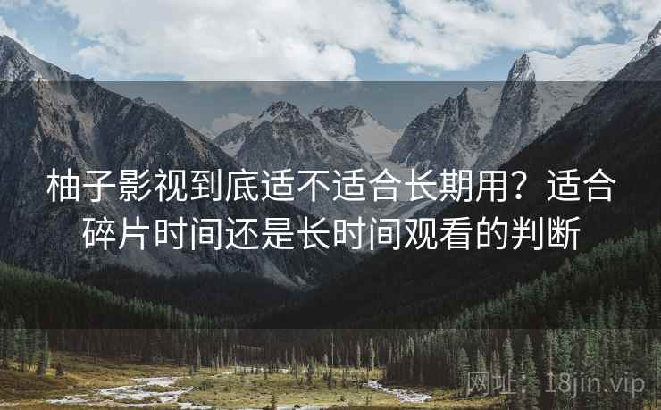 柚子影视到底适不适合长期用？适合碎片时间还是长时间观看的判断-第2张图片