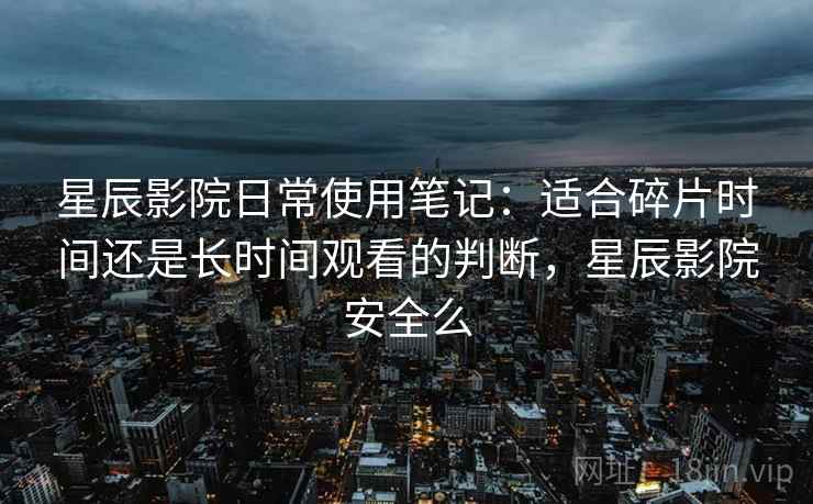 星辰影院日常使用笔记：适合碎片时间还是长时间观看的判断，星辰影院安全么-第2张图片