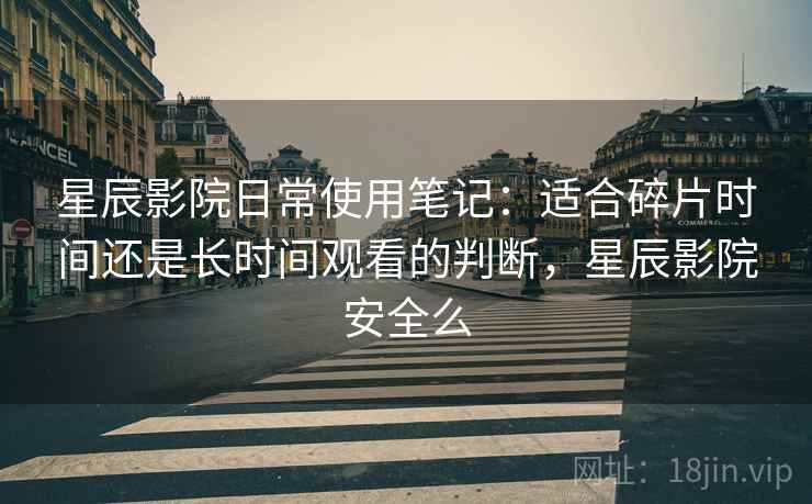 星辰影院日常使用笔记：适合碎片时间还是长时间观看的判断，星辰影院安全么-第1张图片