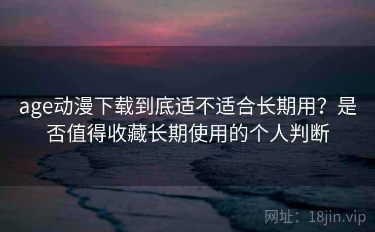 age动漫下载到底适不适合长期用？是否值得收藏长期使用的个人判断-第2张图片