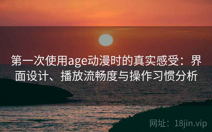 第一次使用age动漫时的真实感受：界面设计、播放流畅度与操作习惯分析-第2张图片