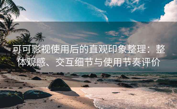 可可影视使用后的直观印象整理：整体观感、交互细节与使用节奏评价-第2张图片