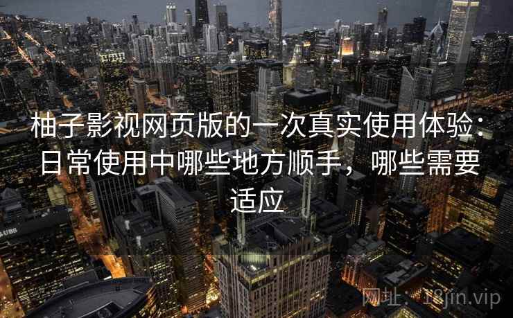 柚子影视网页版的一次真实使用体验：日常使用中哪些地方顺手，哪些需要适应-第1张图片