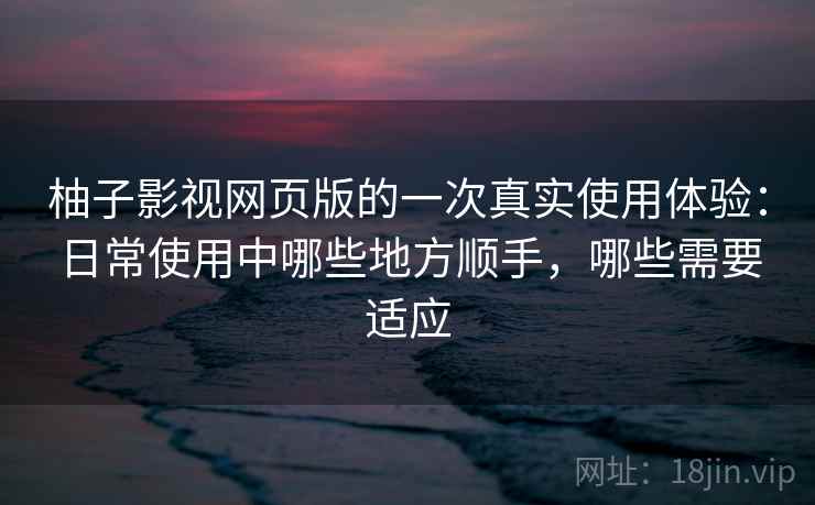 柚子影视网页版的一次真实使用体验：日常使用中哪些地方顺手，哪些需要适应-第2张图片